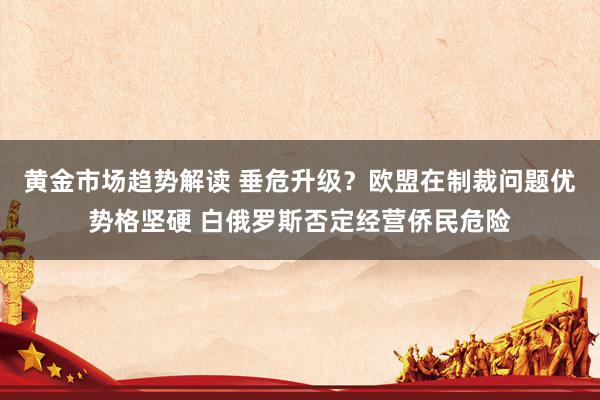 黄金市场趋势解读 垂危升级？欧盟在制裁问题优势格坚硬 白俄罗斯否定经营侨民危险