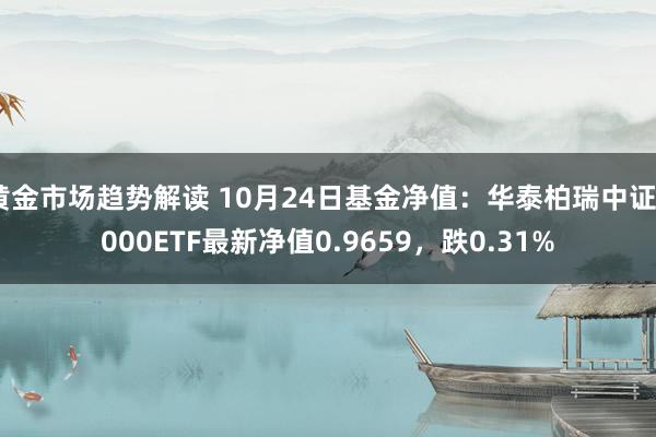   黄金市场趋势解读 10月24日基金净值：华泰柏瑞中证2000ETF最新净值0.9659，跌0.31%