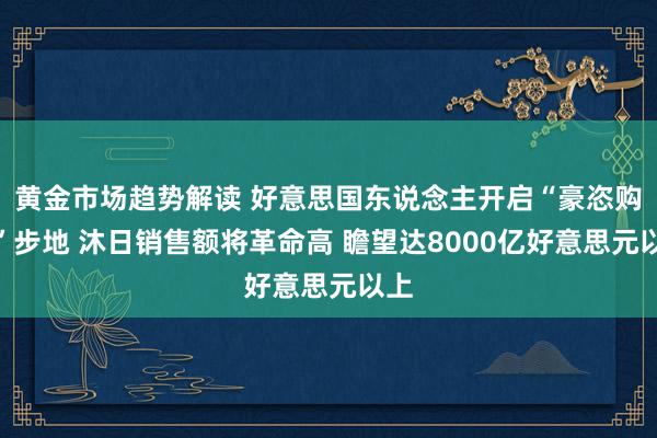 黄金市场趋势解读 好意思国东说念主开启“豪恣购物”步地 沐日销售额将革命高 瞻望达8000亿好意思元以上