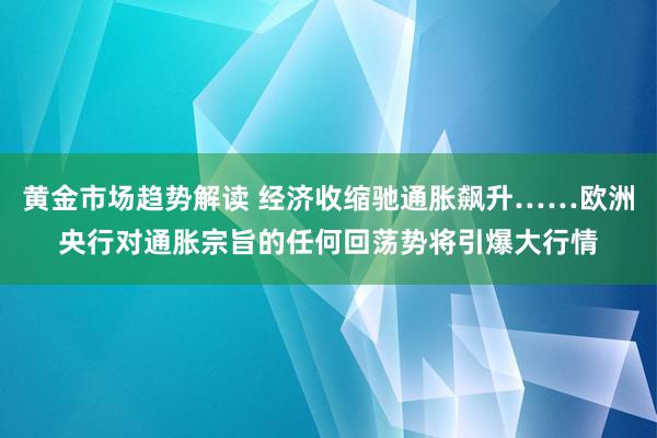 黄金市场趋势解读 经济收缩驰通胀飙升……欧洲央行对通胀宗旨的任何回荡势将引爆大行情