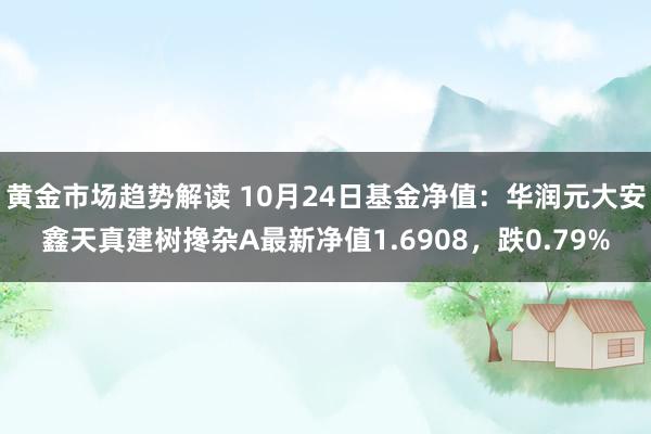   黄金市场趋势解读 10月24日基金净值：华润元大安鑫天真建树搀杂A最新净值1.6908，跌0.79%