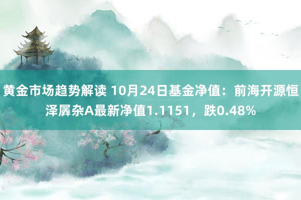   黄金市场趋势解读 10月24日基金净值：前海开源恒泽羼杂A最新净值1.1151，跌0.48%