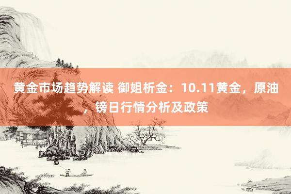 黄金市场趋势解读 御姐析金：10.11黄金，原油，镑日行情分析及政策