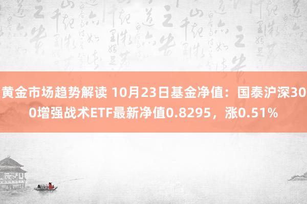   黄金市场趋势解读 10月23日基金净值：国泰沪深300增强战术ETF最新净值0.8295，涨0.51%