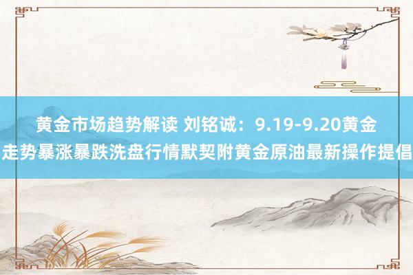 黄金市场趋势解读 刘铭诚：9.19-9.20黄金走势暴涨暴跌