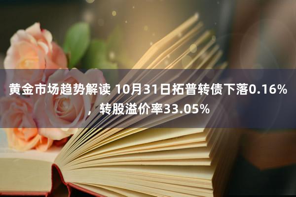   黄金市场趋势解读 10月31日拓普转债下落0.16%，转股溢价率33.05%