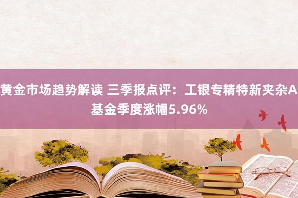   黄金市场趋势解读 三季报点评：工银专精特新夹杂A基金季度涨幅5.96%