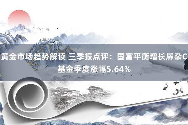   黄金市场趋势解读 三季报点评：国富平衡增长羼杂C基金季度涨幅5.64%