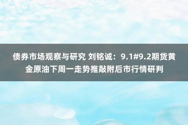 债券市场观察与研究 刘铭诚：9.1#9.2期货黄金原油下周一