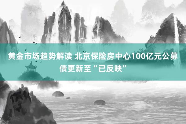   黄金市场趋势解读 北京保险房中心100亿元公募债更新至“已反映”