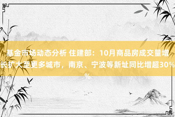   基金市场动态分析 住建部：10月商品房成交量增长扩大至更多城市，南京、宁波等新址同比增超30%