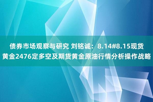 债券市场观察与研究 刘铭诚：8.14#8.15现货黄金247