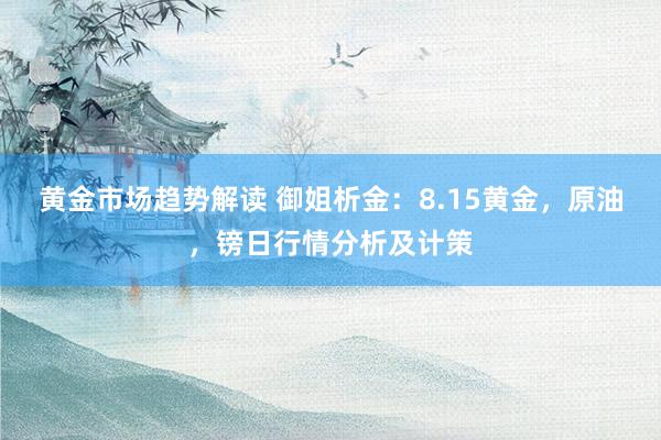 黄金市场趋势解读 御姐析金：8.15黄金，原油，镑日行情分析