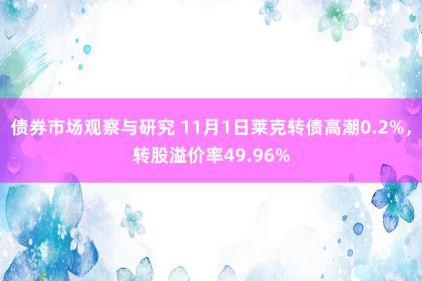   债券市场观察与研究 11月1日莱克转债高潮0.2%，转股溢价率49.96%