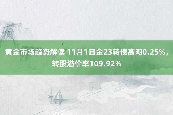 黄金市场趋势解读 11月1日金23转债高潮0.25%，转股溢价率109.92%