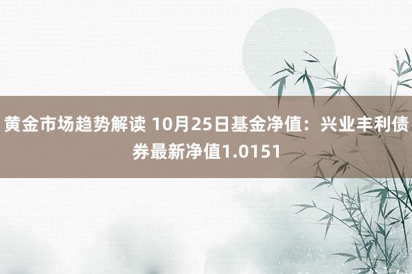   黄金市场趋势解读 10月25日基金净值：兴业丰利债券最新净值1.0151