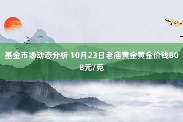 基金市场动态分析 10月23日老庙黄金黄金价钱808元/克