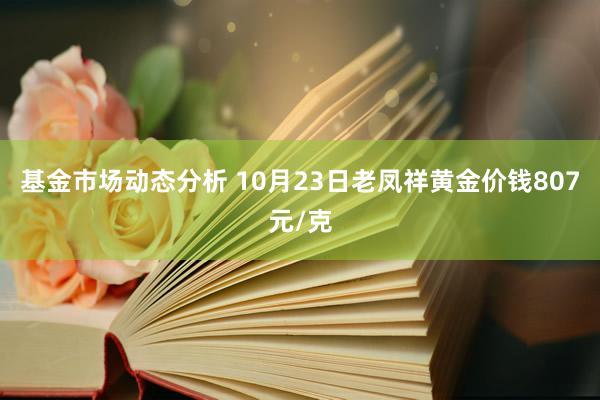 基金市场动态分析 10月23日老凤祥黄金价钱807元/克