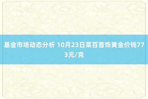 基金市场动态分析 10月23日菜百首饰黄金价钱773元/克