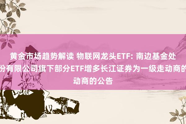   黄金市场趋势解读 物联网龙头ETF: 南边基金处治股份有限公司旗下部分ETF增多长江证券为一级走动商的公告