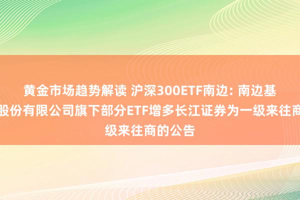   黄金市场趋势解读 沪深300ETF南边: 南边基金措置股份有限公司旗下部分ETF增多长江证券为一级来往商的公告