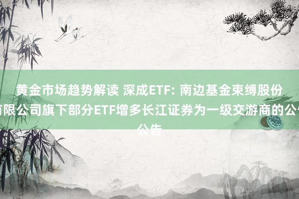   黄金市场趋势解读 深成ETF: 南边基金束缚股份有限公司旗下部分ETF增多长江证券为一级交游商的公告