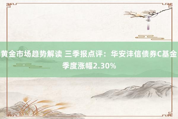   黄金市场趋势解读 三季报点评：华安沣信债券C基金季度涨幅2.30%