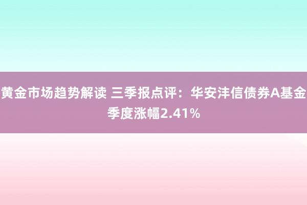   黄金市场趋势解读 三季报点评：华安沣信债券A基金季度涨幅2.41%