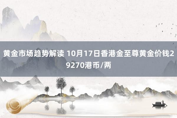   黄金市场趋势解读 10月17日香港金至尊黄金价钱29270港币/两