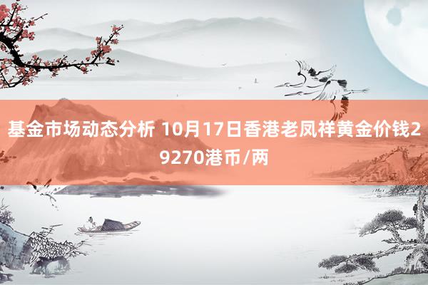   基金市场动态分析 10月17日香港老凤祥黄金价钱29270港币/两