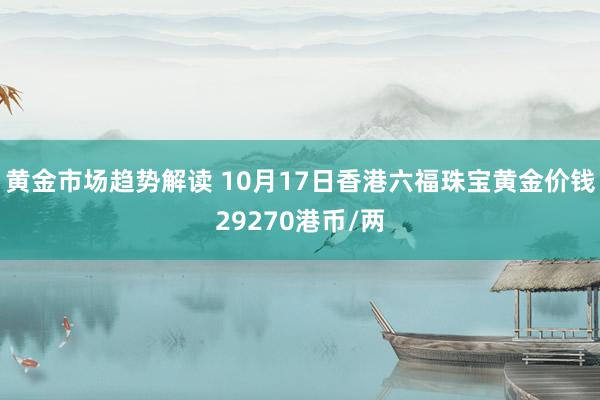   黄金市场趋势解读 10月17日香港六福珠宝黄金价钱29270港币/两