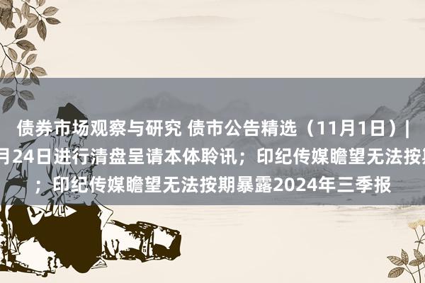   债券市场观察与研究 债市公告精选（11月1日）| 远洋集团将于来岁1月24日进行清盘呈请本体聆讯；印纪传媒瞻望无法按期暴露2024年三季报