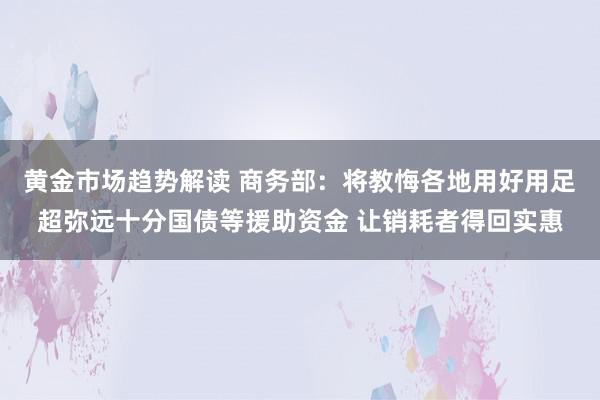   黄金市场趋势解读 商务部：将教悔各地用好用足超弥远十分国债等援助资金 让销耗者得回实惠