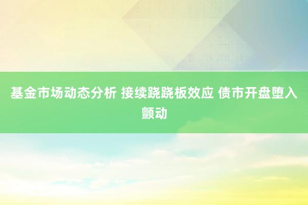   基金市场动态分析 接续跷跷板效应 债市开盘堕入颤动