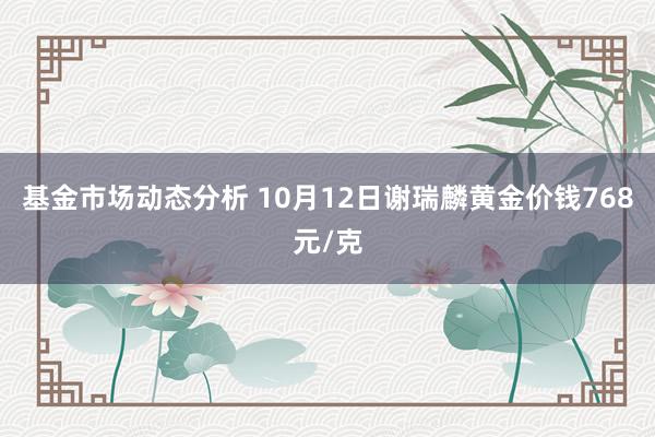   基金市场动态分析 10月12日谢瑞麟黄金价钱768元/克