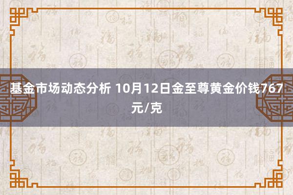   基金市场动态分析 10月12日金至尊黄金价钱767元/克