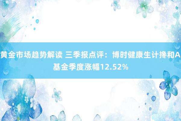   黄金市场趋势解读 三季报点评：博时健康生计搀和A基金季度涨幅12.52%