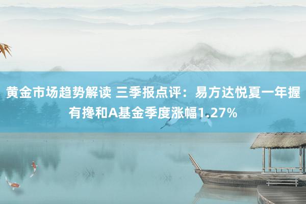   黄金市场趋势解读 三季报点评：易方达悦夏一年握有搀和A基金季度涨幅1.27%