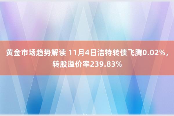   黄金市场趋势解读 11月4日洁特转债飞腾0.02%，转股溢价率239.83%