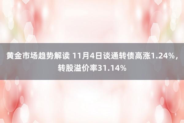   黄金市场趋势解读 11月4日谈通转债高涨1.24%，转股溢价率31.14%