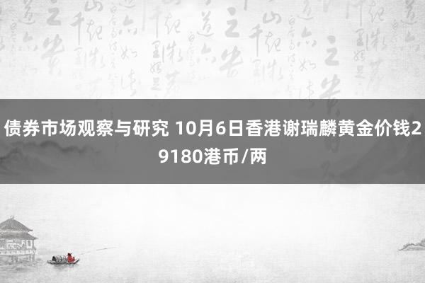   债券市场观察与研究 10月6日香港谢瑞麟黄金价钱29180港币/两