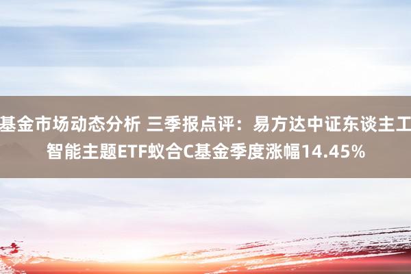   基金市场动态分析 三季报点评：易方达中证东谈主工智能主题ETF蚁合C基金季度涨幅14.45%