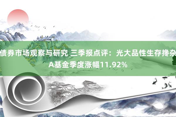   债券市场观察与研究 三季报点评：光大品性生存搀杂A基金季度涨幅11.92%