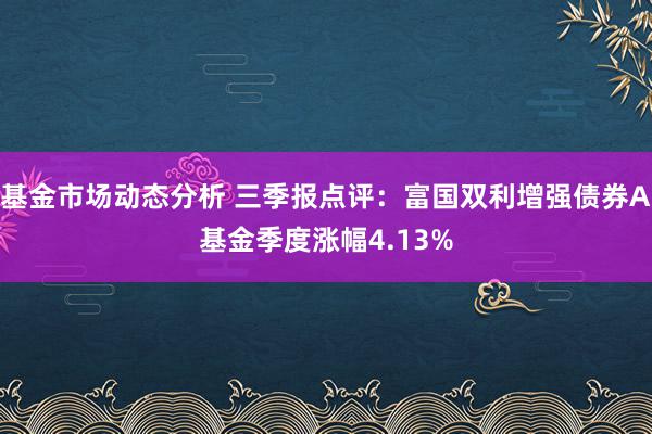   基金市场动态分析 三季报点评：富国双利增强债券A基金季度涨幅4.13%