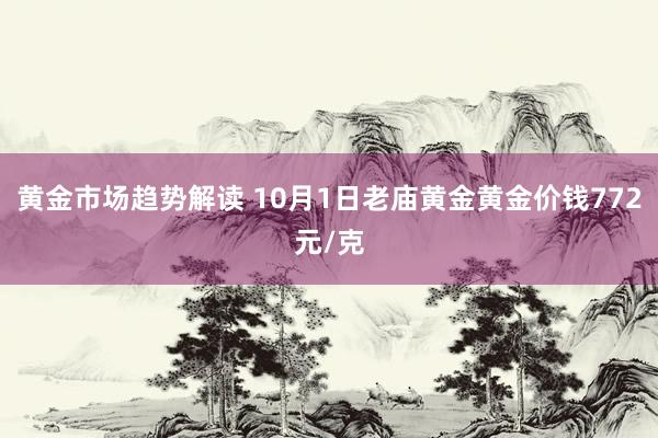   黄金市场趋势解读 10月1日老庙黄金黄金价钱772元/克