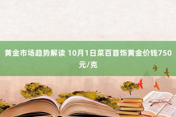   黄金市场趋势解读 10月1日菜百首饰黄金价钱750元/克