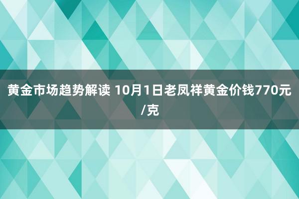   黄金市场趋势解读 10月1日老凤祥黄金价钱770元/克