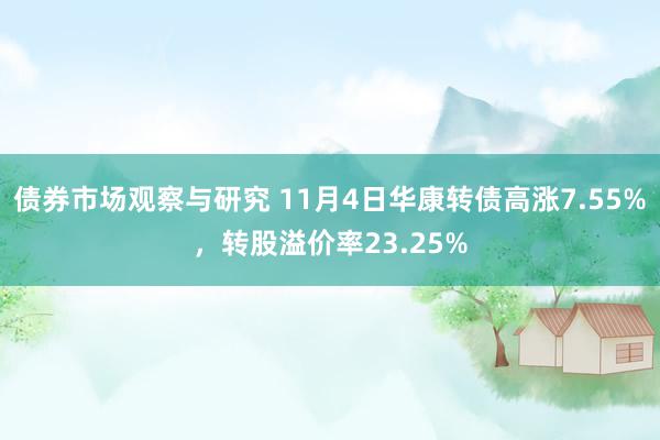   债券市场观察与研究 11月4日华康转债高涨7.55%，转股溢价率23.25%