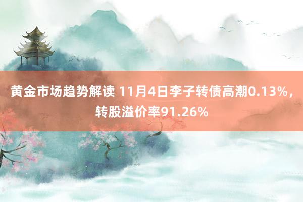 黄金市场趋势解读 11月4日李子转债高潮0.13%，转股溢价率91.26%