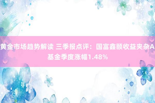   黄金市场趋势解读 三季报点评：国富鑫颐收益夹杂A基金季度涨幅1.48%